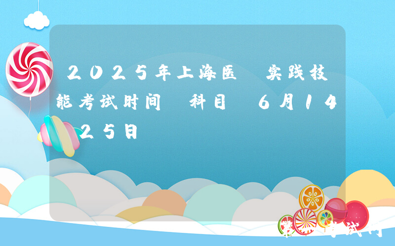 2025年上海医师实践技能考试时间及科目：6月14-25日