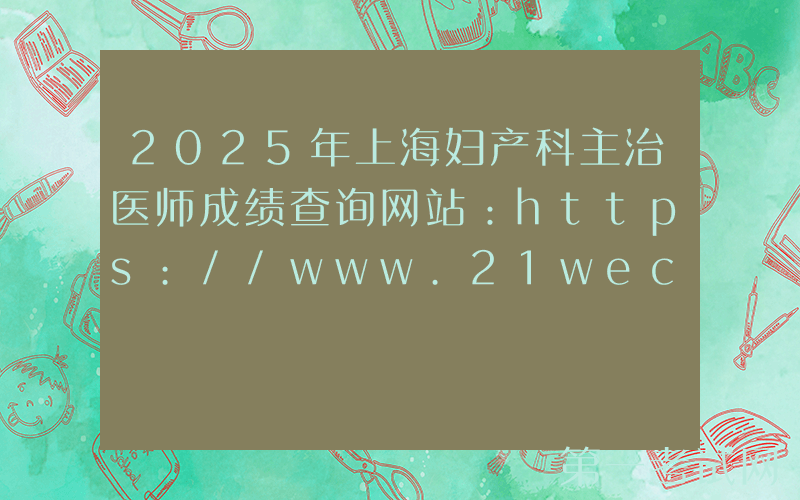 2025年上海妇产科主治医师成绩查询网站：https://www.21wecan.com
