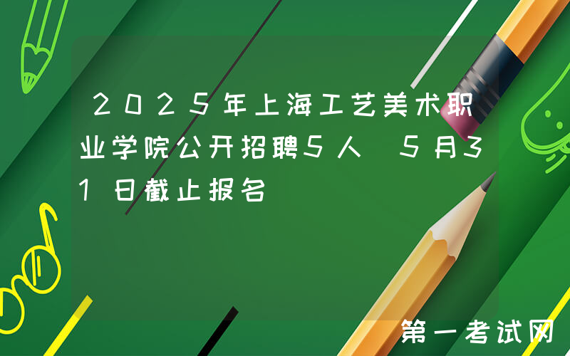 2025年上海工艺美术职业学院公开招聘5人（5月31日截止报名）