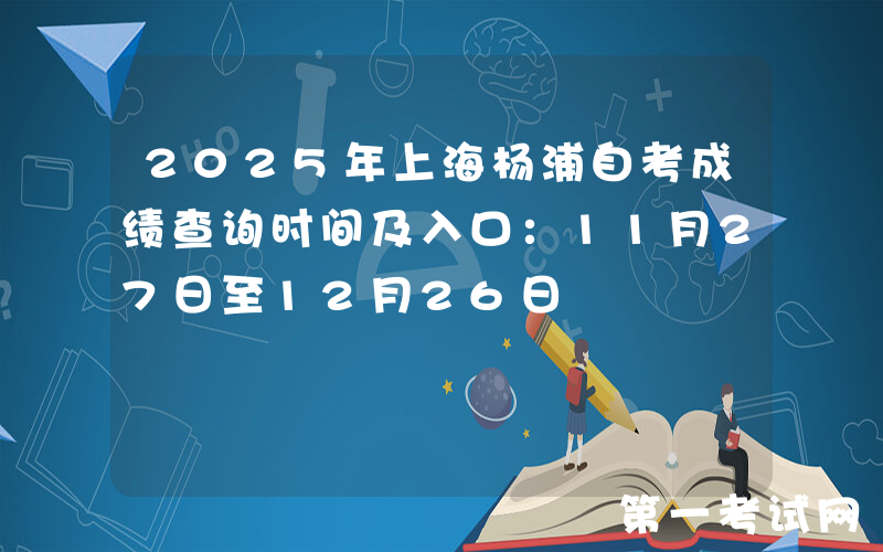 2025年上海杨浦自考成绩查询时间及入口：11月27日至12月26日
