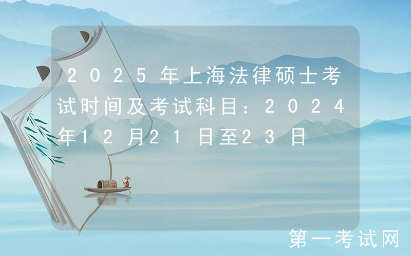 2025年上海法律硕士考试时间及考试科目：2024年12月21日至23日
