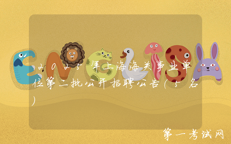 2025年上海海关事业单位第二批公开招聘公告（5名）