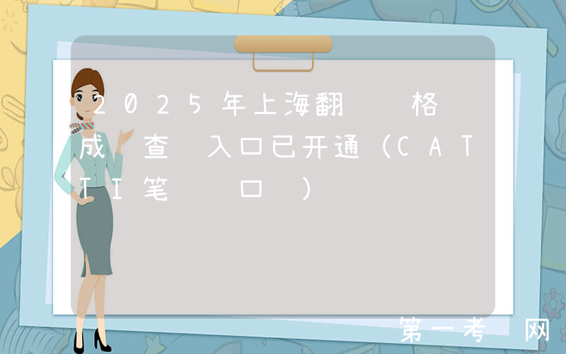 2025年上海翻译资格证成绩查询入口已开通（CATTI笔译+口译）