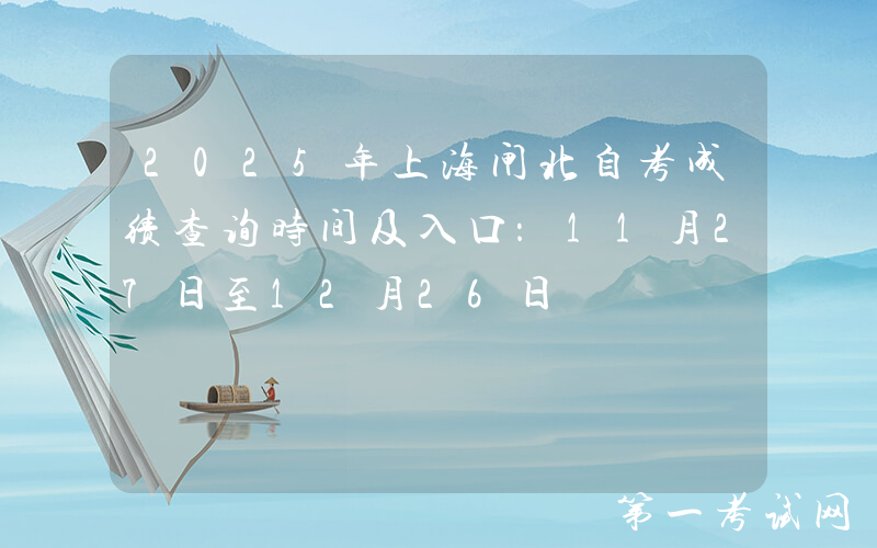 2025年上海闸北自考成绩查询时间及入口：11月27日至12月26日