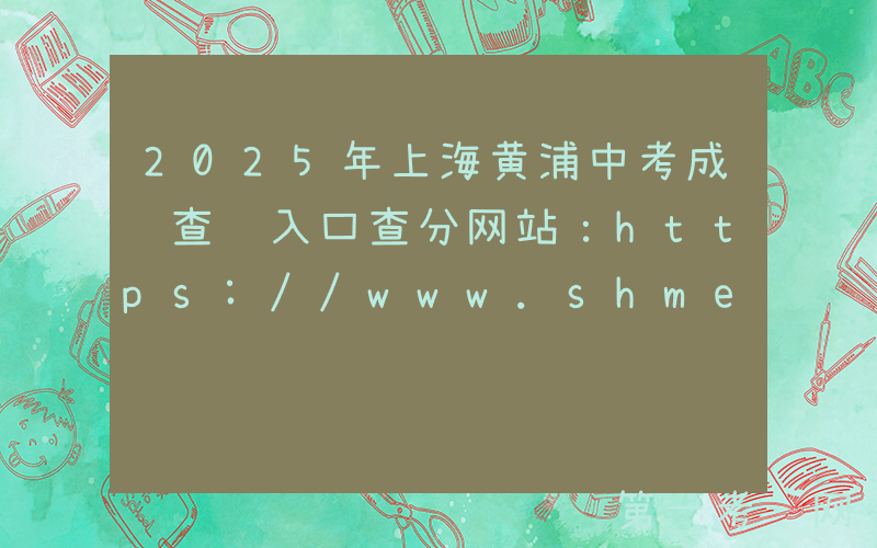 2025年上海黄浦中考成绩查询入口查分网站：https://www.shmeea.edu.cn/