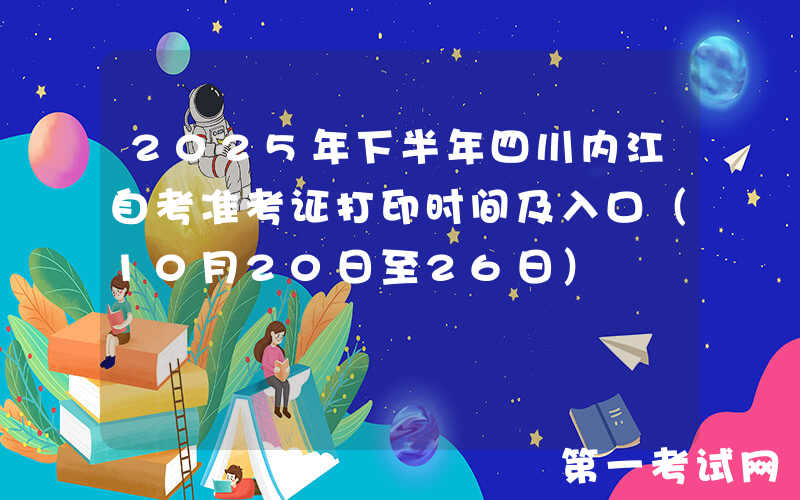 2025年下半年四川内江自考准考证打印时间及入口（10月20日至26日）