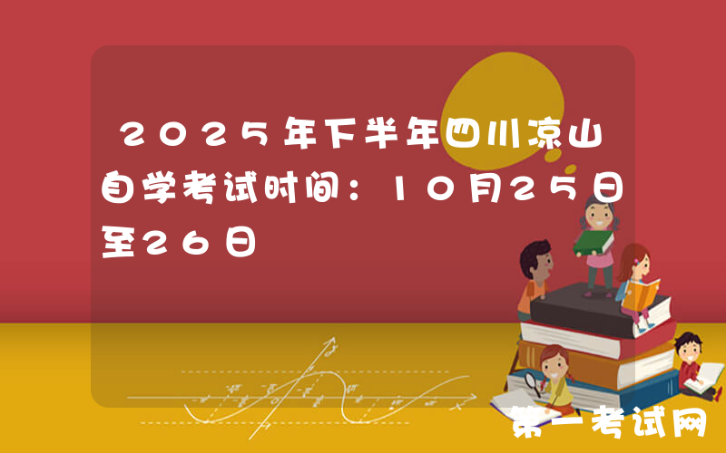 2025年下半年四川凉山自学考试时间：10月25日至26日