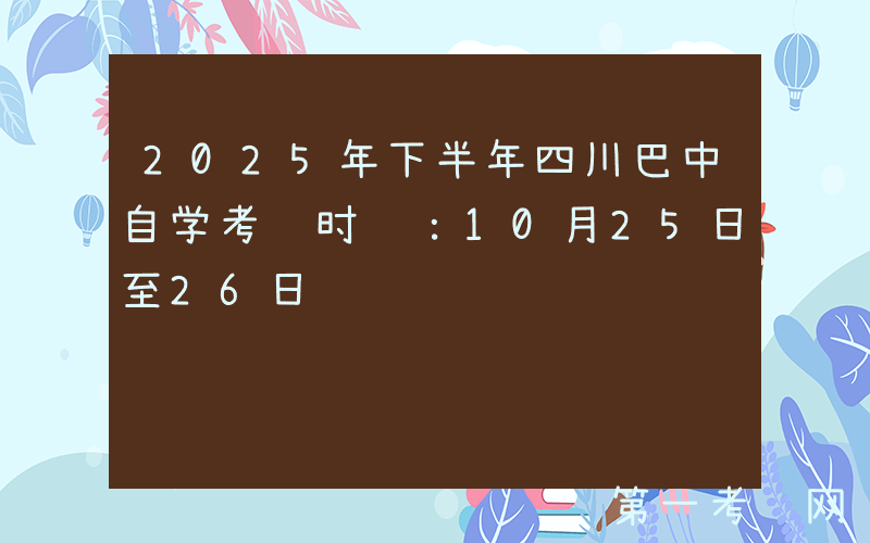 2025年下半年四川巴中自学考试时间：10月25日至26日