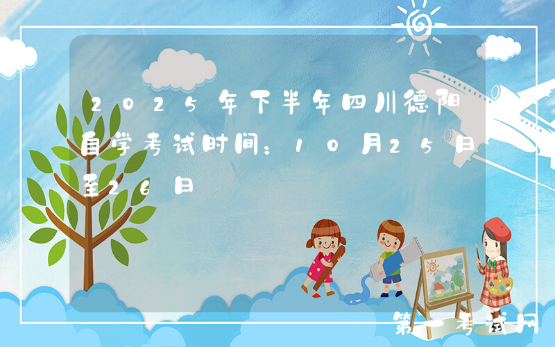 2025年下半年四川德阳自学考试时间：10月25日至26日