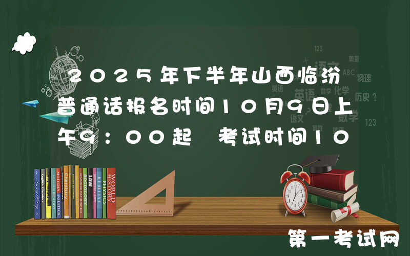 2025年下半年山西临汾普通话报名时间10月9日上午9：00起 考试时间10月18日至19日