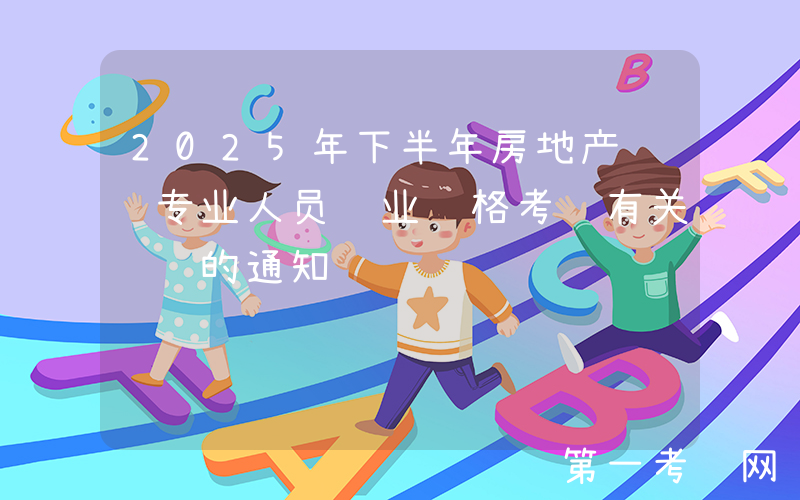 2025年下半年房地产经纪专业人员职业资格考试有关问题的通知