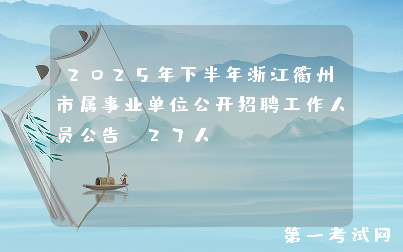2025年下半年浙江衢州市属事业单位公开招聘工作人员公告（27人）