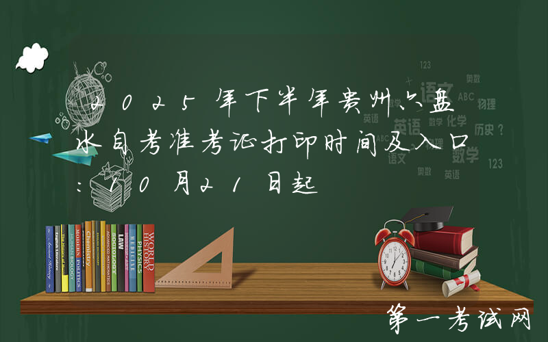 2025年下半年贵州六盘水自考准考证打印时间及入口：10月21日起