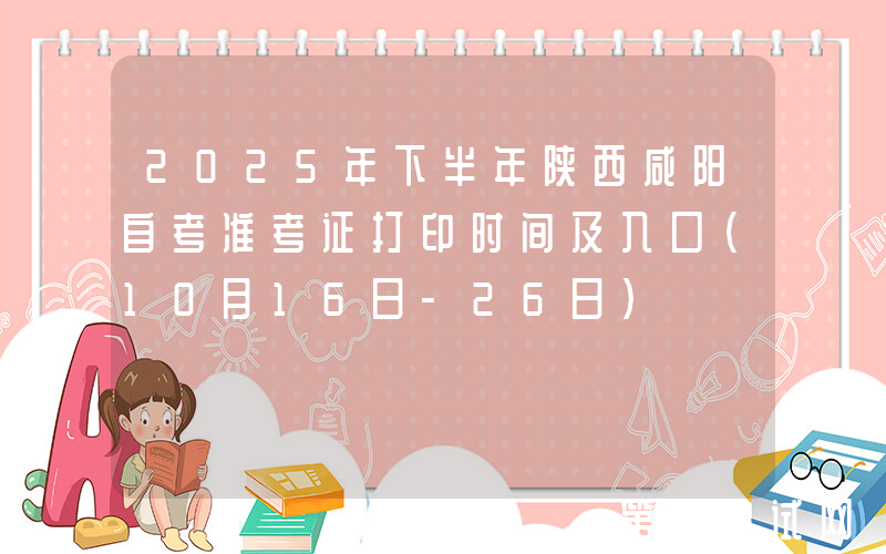 2025年下半年陕西咸阳自考准考证打印时间及入口（10月16日-26日）