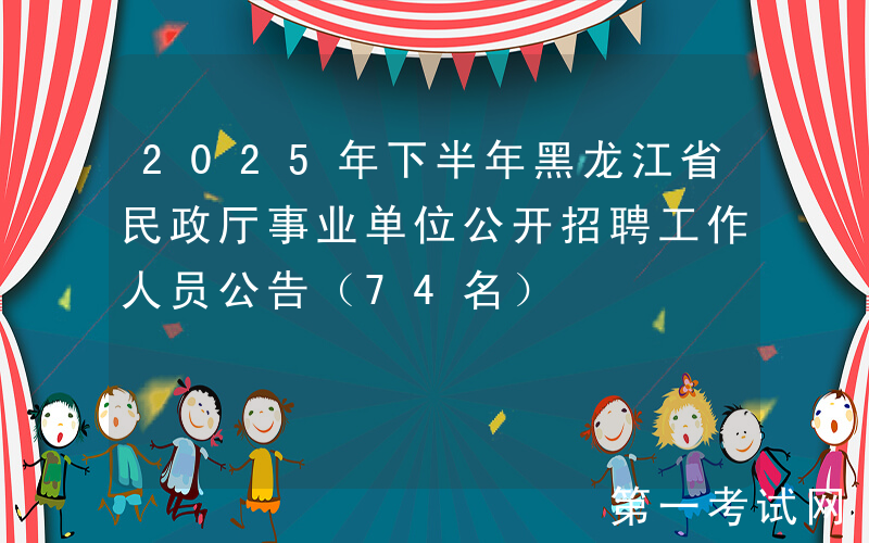 2025年下半年黑龙江省民政厅事业单位公开招聘工作人员公告（74名）