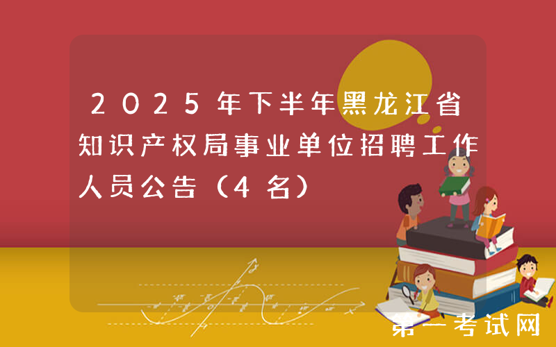 2025年下半年黑龙江省知识产权局事业单位招聘工作人员公告（4名）