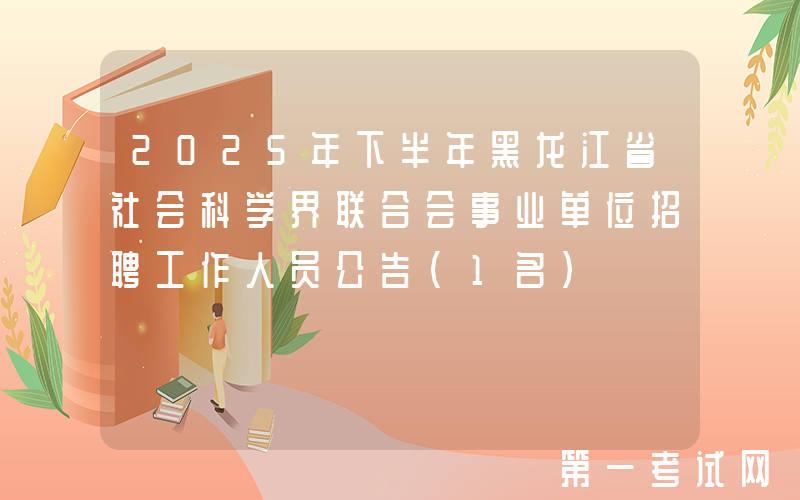 2025年下半年黑龙江省社会科学界联合会事业单位招聘工作人员公告（1名）