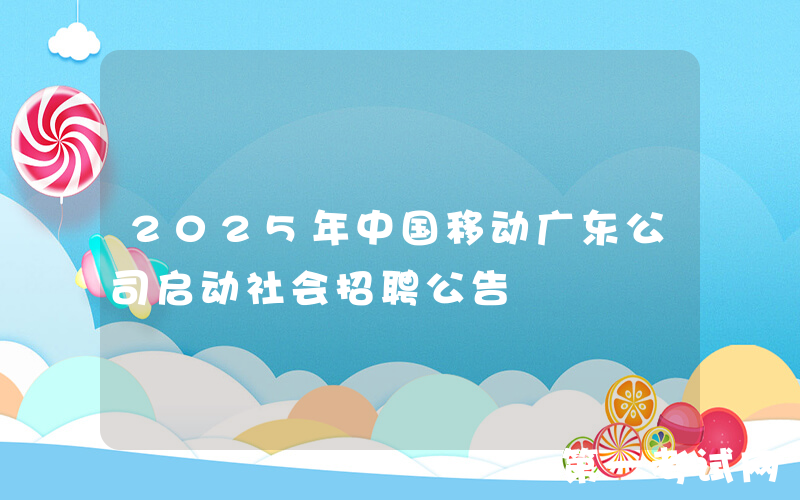 2025年中国移动广东公司启动社会招聘公告
