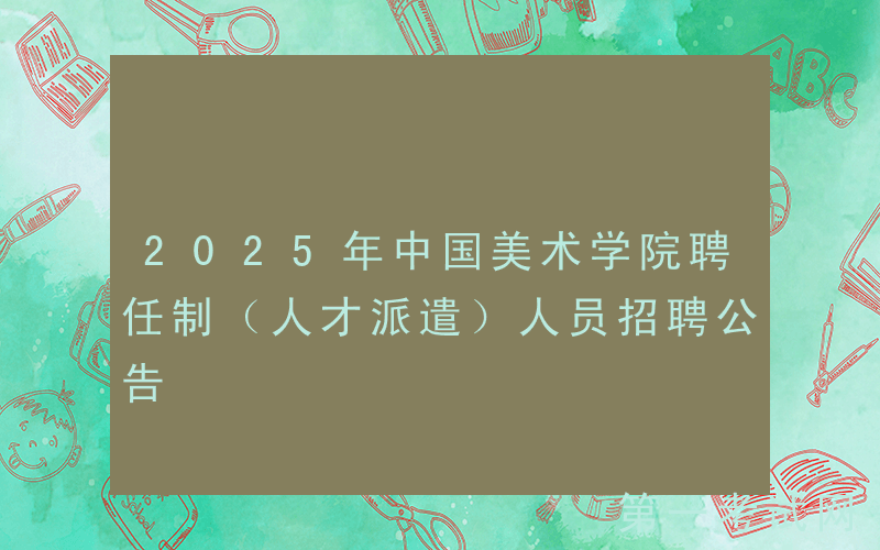 2025年中国美术学院聘任制（人才派遣）人员招聘公告
