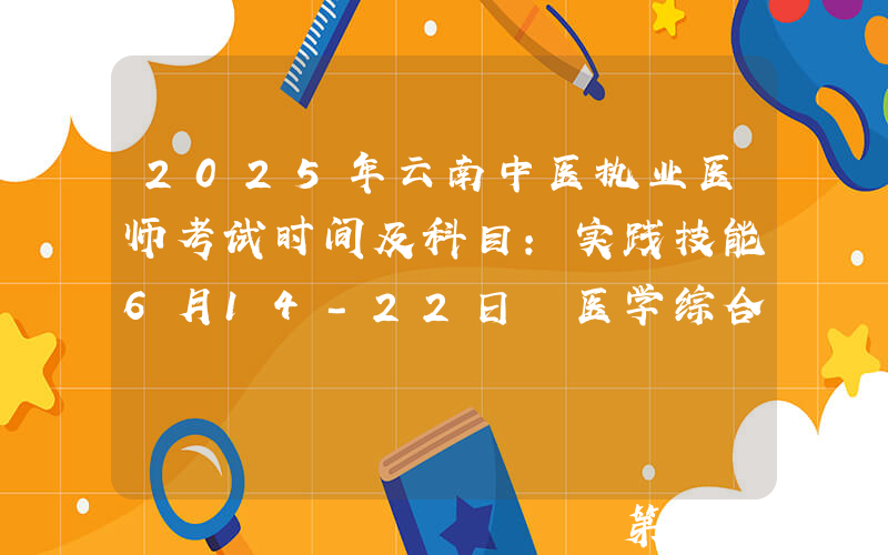 2025年云南中医执业医师考试时间及科目：实践技能6月14-22日 医学综合8月22-23日