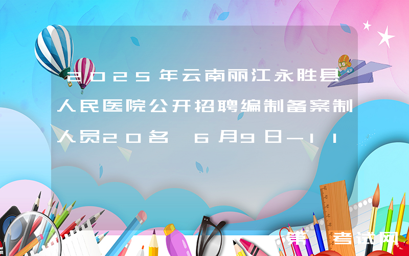 2025年云南丽江永胜县人民医院公开招聘编制备案制人员20名 6月9日-11日报名