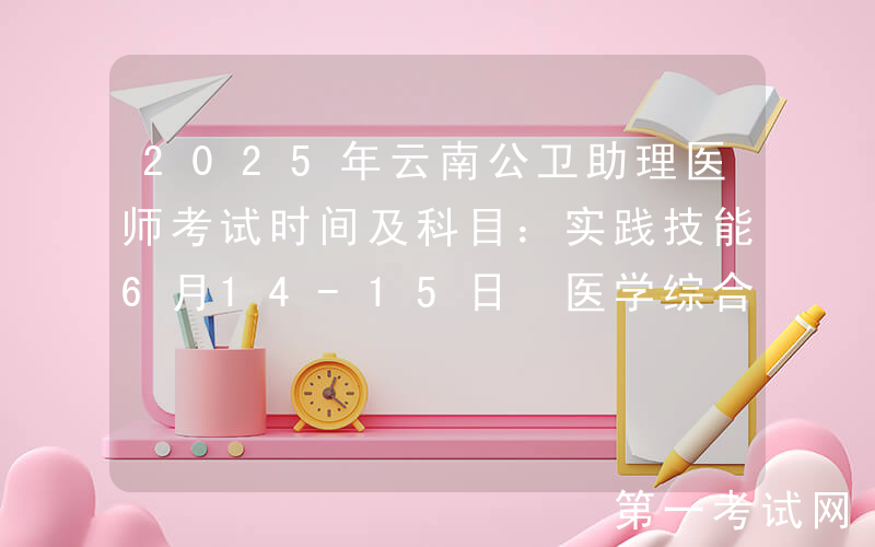 2025年云南公卫助理医师考试时间及科目：实践技能6月14-15日 医学综合8月23日