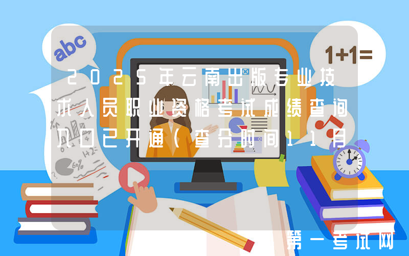 2025年云南出版专业技术人员职业资格考试成绩查询入口已开通（查分时间11月13日起）