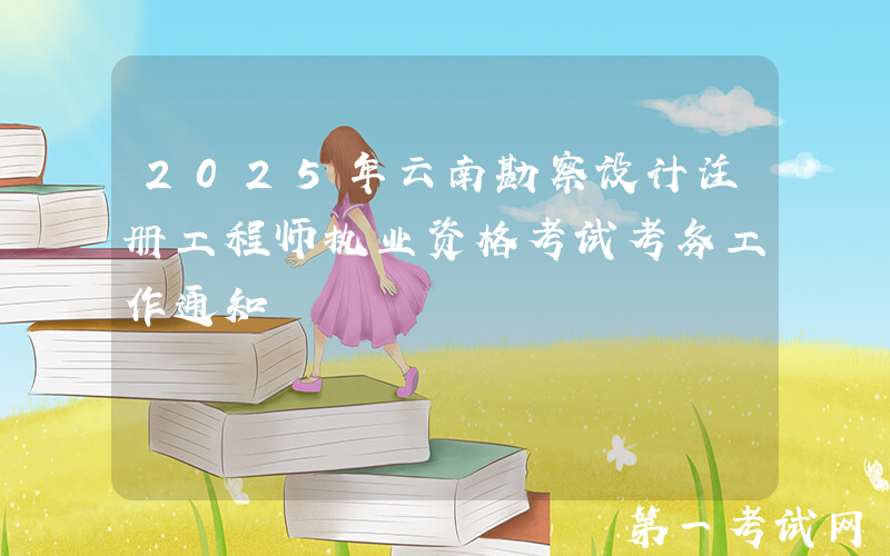 2025年云南勘察设计注册工程师执业资格考试考务工作通知