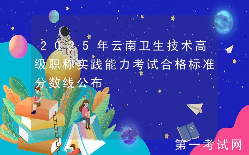 2025年云南卫生技术高级职称实践能力考试合格标准分数线公布