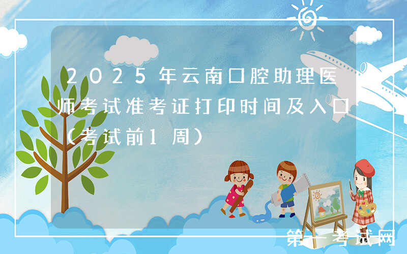 2025年云南口腔助理医师考试准考证打印时间及入口（考试前1周）