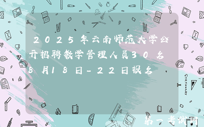2025年云南师范大学公开招聘教学管理人员30名 8月18日-22日报名