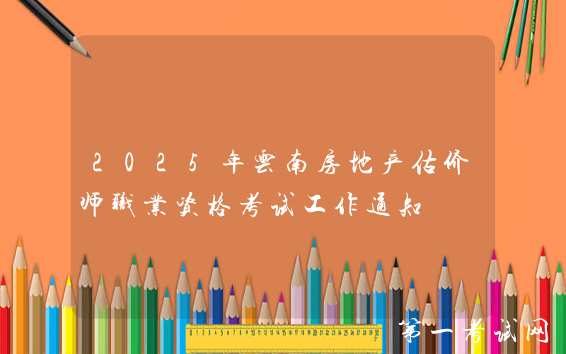 2025年云南房地产估价师职业资格考试工作通知