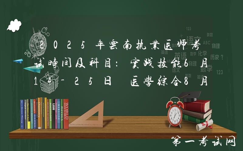 2025年云南执业医师考试时间及科目：实践技能6月14-25日 医学综合8月22-24日