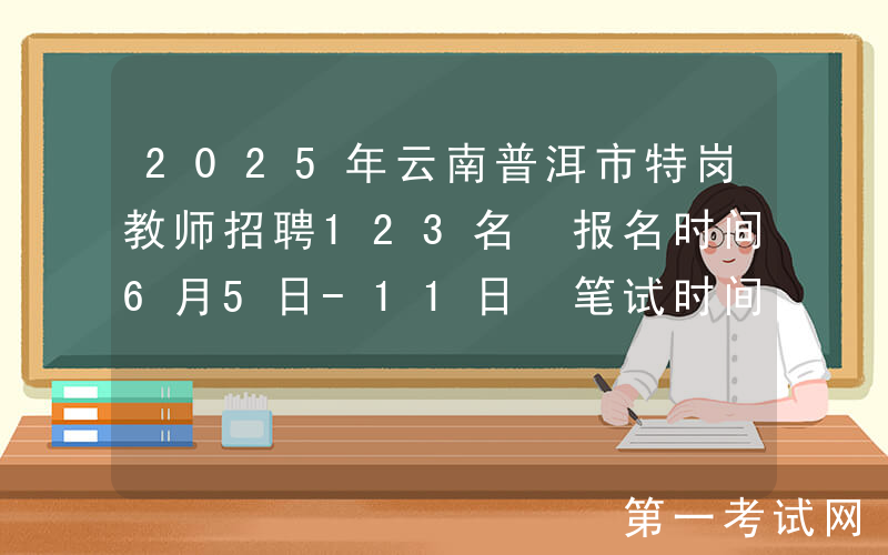 2025年云南普洱市特岗教师招聘123名 报名时间6月5日-11日 笔试时间7月12日