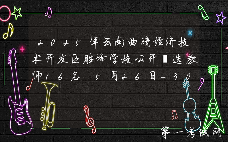 2025年云南曲靖经济技术开发区胜峰学校公开遴选教师16名 5月26日-30日报名