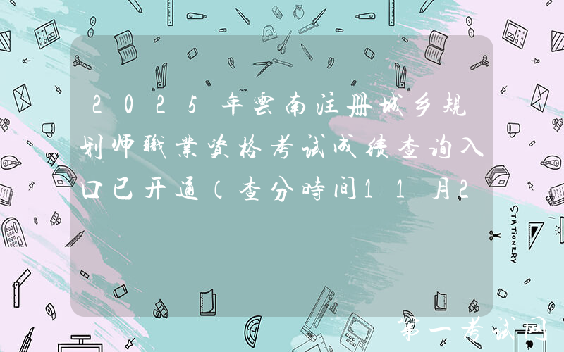2025年云南注册城乡规划师职业资格考试成绩查询入口已开通（查分时间11月20日起）