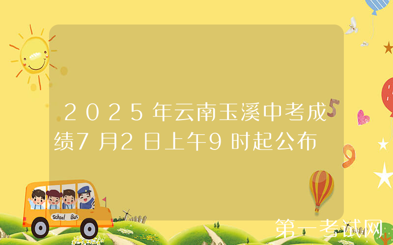 2025年云南玉溪中考成绩7月2日上午9时起公布
