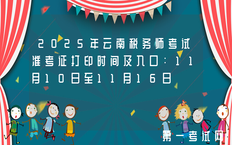 2025年云南税务师考试准考证打印时间及入口：11月10日至11月16日
