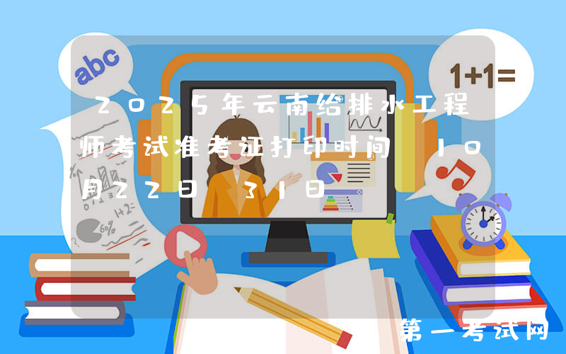2025年云南给排水工程师考试准考证打印时间：10月22日-31日