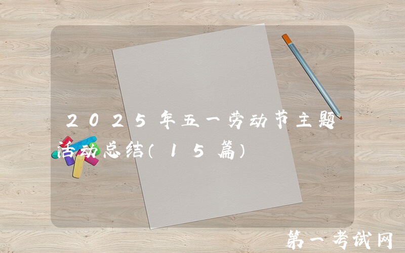 2025年五一劳动节主题活动总结（15篇）