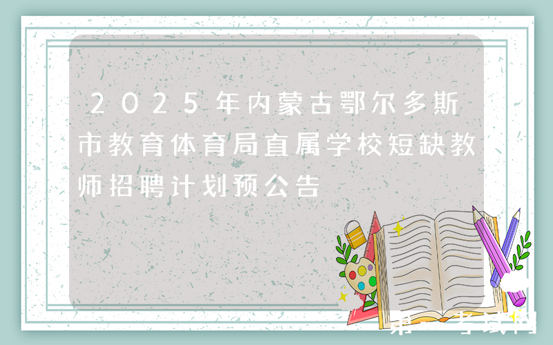 2025年内蒙古鄂尔多斯市教育体育局直属学校短缺教师招聘计划预公告