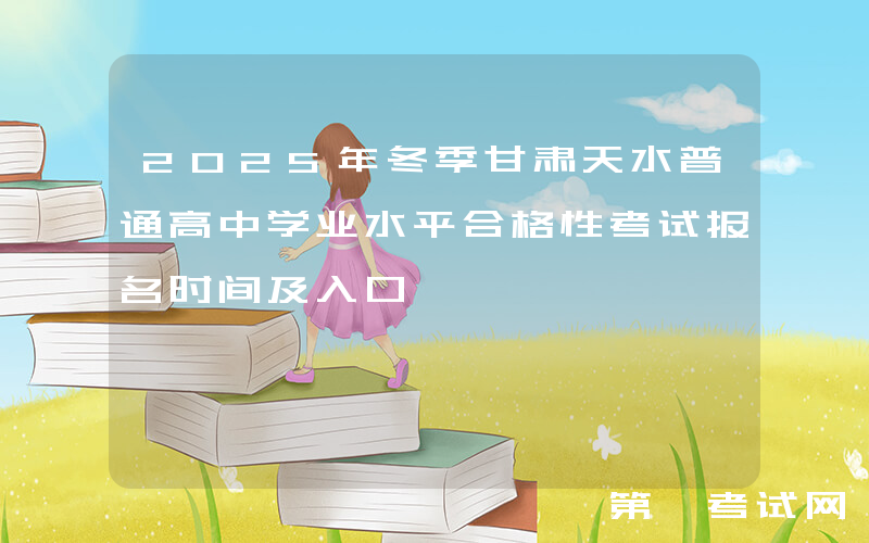 2025年冬季甘肃天水普通高中学业水平合格性考试报名时间及入口