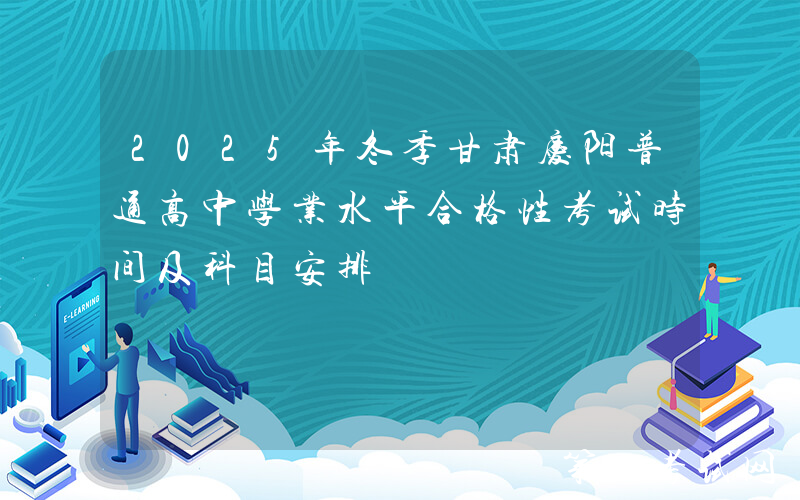 2025年冬季甘肃庆阳普通高中学业水平合格性考试时间及科目安排