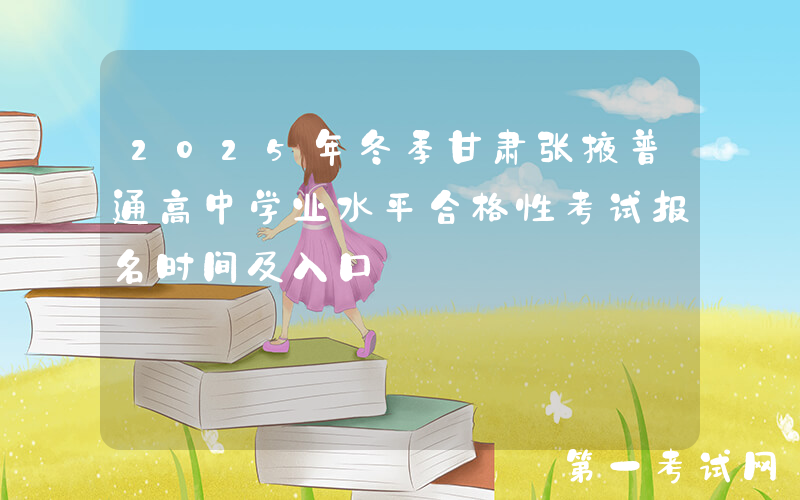 2025年冬季甘肃张掖普通高中学业水平合格性考试报名时间及入口