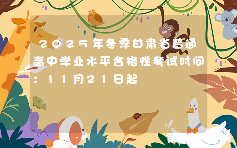 2025年冬季甘肃省普通高中学业水平合格性考试时间：11月21日起