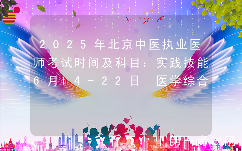 2025年北京中医执业医师考试时间及科目：实践技能6月14-22日 医学综合8月22-23日