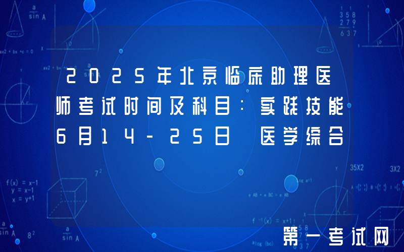 2025年北京临床助理医师考试时间及科目：实践技能6月14-25日 医学综合8月22日