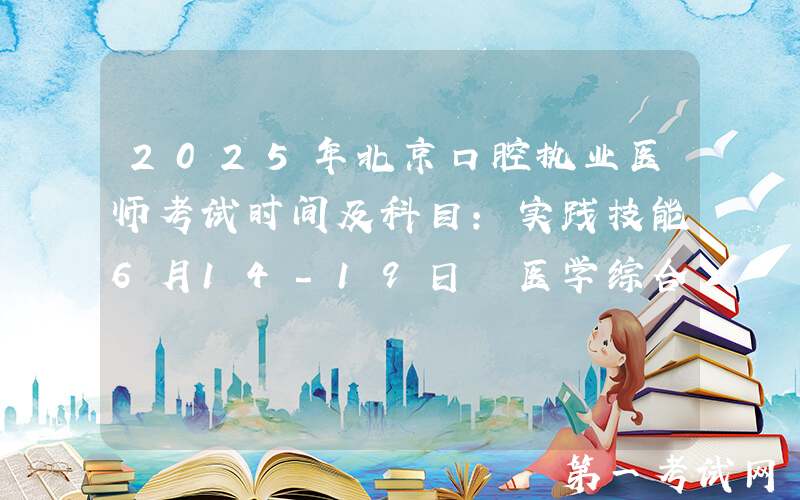 2025年北京口腔执业医师考试时间及科目：实践技能6月14-19日 医学综合8月22-23日