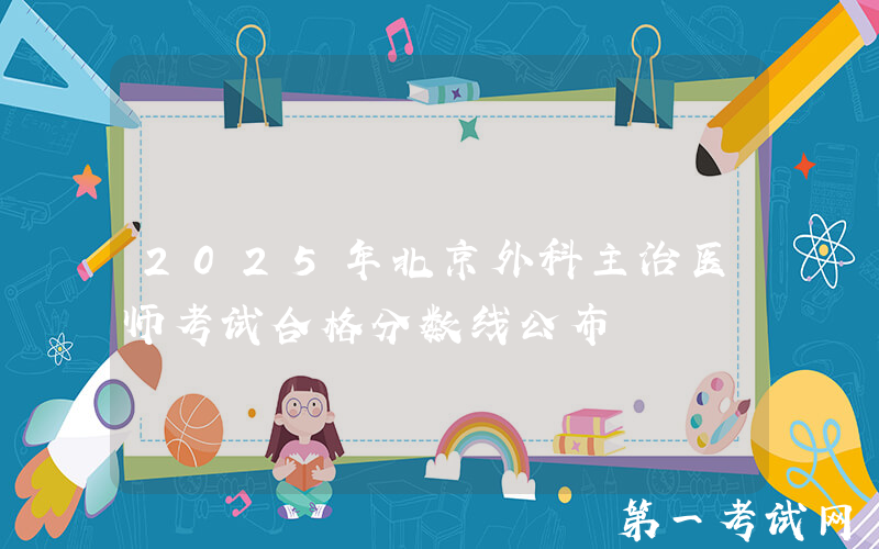 2025年北京外科主治医师考试合格分数线公布