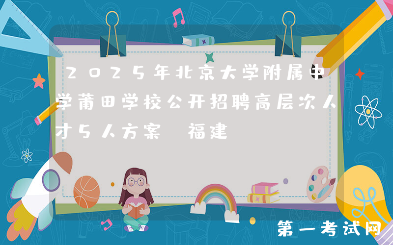 2025年北京大学附属中学莆田学校公开招聘高层次人才5人方案（福建）